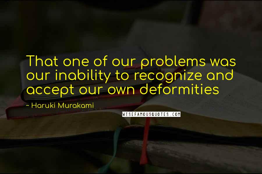 Haruki Murakami Quotes: That one of our problems was our inability to recognize and accept our own deformities