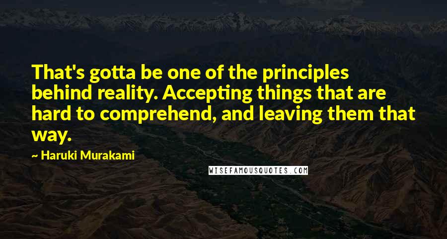 Haruki Murakami Quotes: That's gotta be one of the principles behind reality. Accepting things that are hard to comprehend, and leaving them that way.