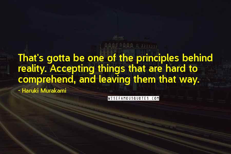 Haruki Murakami Quotes: That's gotta be one of the principles behind reality. Accepting things that are hard to comprehend, and leaving them that way.