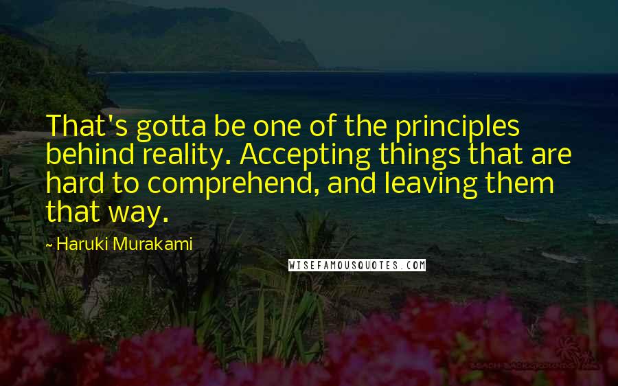 Haruki Murakami Quotes: That's gotta be one of the principles behind reality. Accepting things that are hard to comprehend, and leaving them that way.