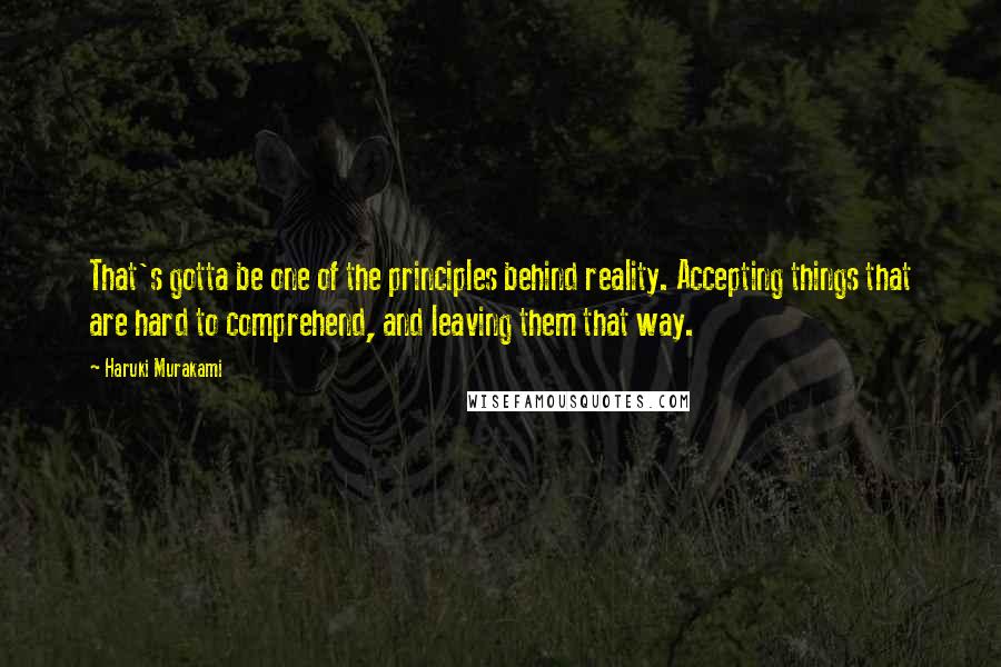 Haruki Murakami Quotes: That's gotta be one of the principles behind reality. Accepting things that are hard to comprehend, and leaving them that way.