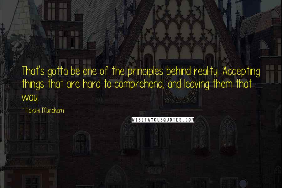 Haruki Murakami Quotes: That's gotta be one of the principles behind reality. Accepting things that are hard to comprehend, and leaving them that way.