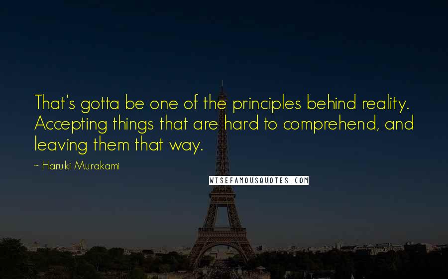 Haruki Murakami Quotes: That's gotta be one of the principles behind reality. Accepting things that are hard to comprehend, and leaving them that way.