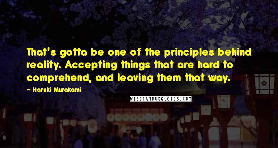 Haruki Murakami Quotes: That's gotta be one of the principles behind reality. Accepting things that are hard to comprehend, and leaving them that way.