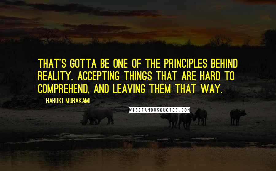 Haruki Murakami Quotes: That's gotta be one of the principles behind reality. Accepting things that are hard to comprehend, and leaving them that way.