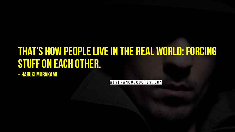Haruki Murakami Quotes: That's how people live in the real world: forcing stuff on each other.