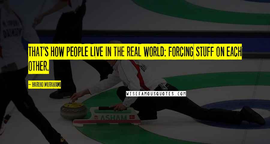 Haruki Murakami Quotes: That's how people live in the real world: forcing stuff on each other.