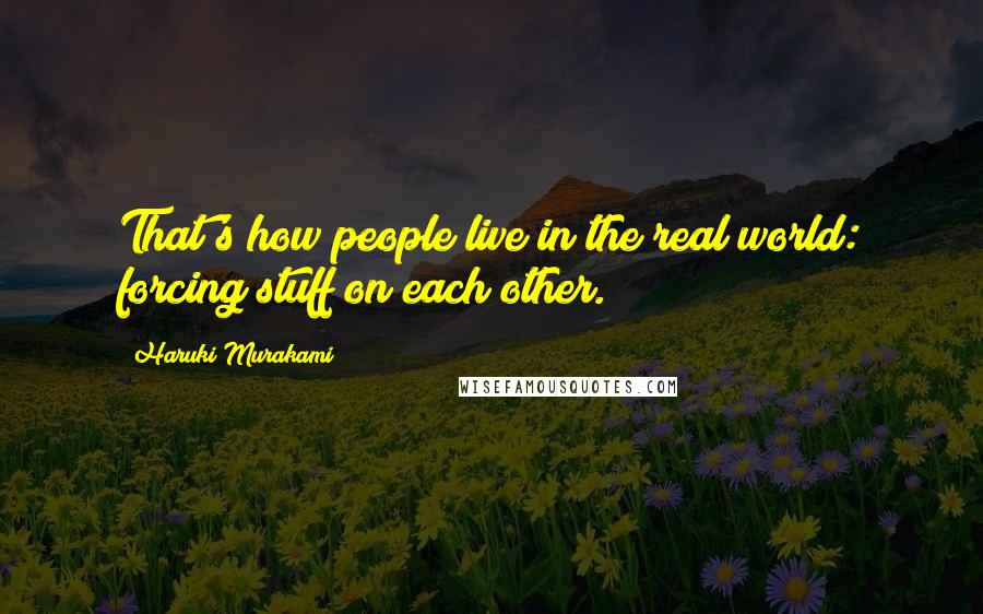 Haruki Murakami Quotes: That's how people live in the real world: forcing stuff on each other.