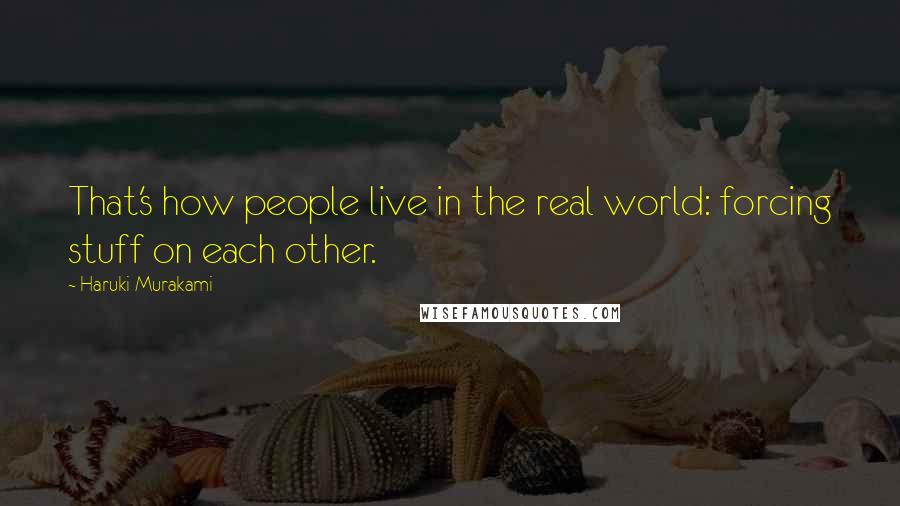 Haruki Murakami Quotes: That's how people live in the real world: forcing stuff on each other.