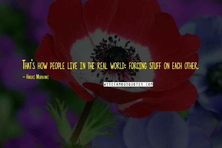 Haruki Murakami Quotes: That's how people live in the real world: forcing stuff on each other.