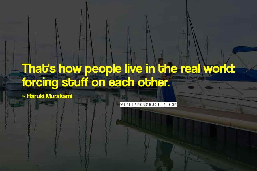 Haruki Murakami Quotes: That's how people live in the real world: forcing stuff on each other.