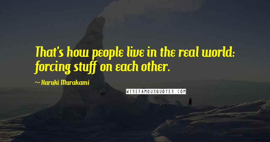 Haruki Murakami Quotes: That's how people live in the real world: forcing stuff on each other.