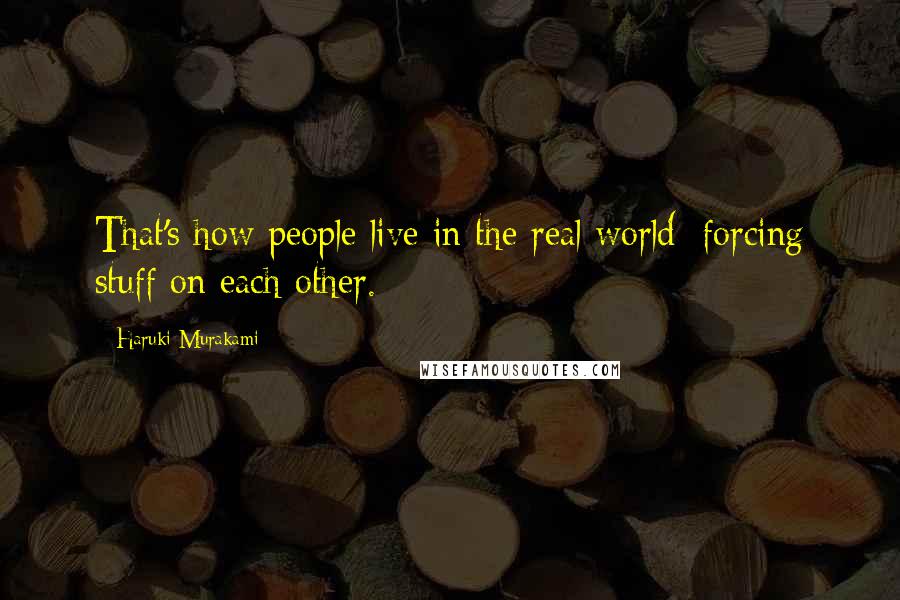 Haruki Murakami Quotes: That's how people live in the real world: forcing stuff on each other.