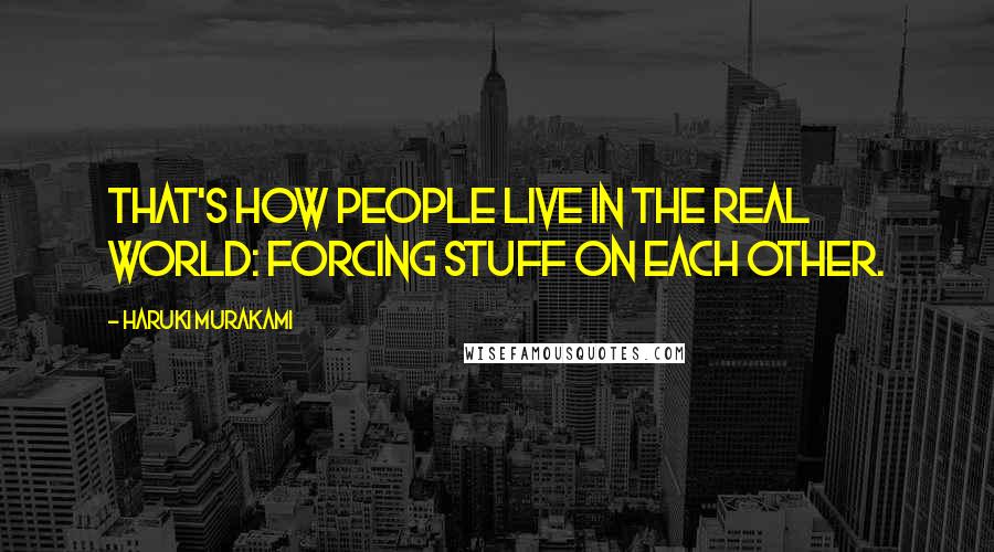 Haruki Murakami Quotes: That's how people live in the real world: forcing stuff on each other.