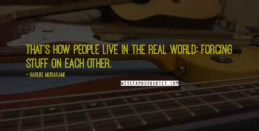 Haruki Murakami Quotes: That's how people live in the real world: forcing stuff on each other.