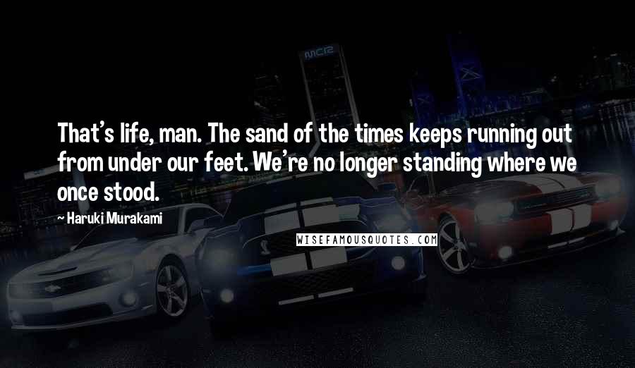 Haruki Murakami Quotes: That's life, man. The sand of the times keeps running out from under our feet. We're no longer standing where we once stood.