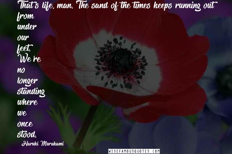 Haruki Murakami Quotes: That's life, man. The sand of the times keeps running out from under our feet. We're no longer standing where we once stood.