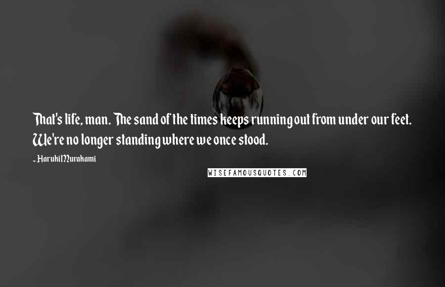 Haruki Murakami Quotes: That's life, man. The sand of the times keeps running out from under our feet. We're no longer standing where we once stood.