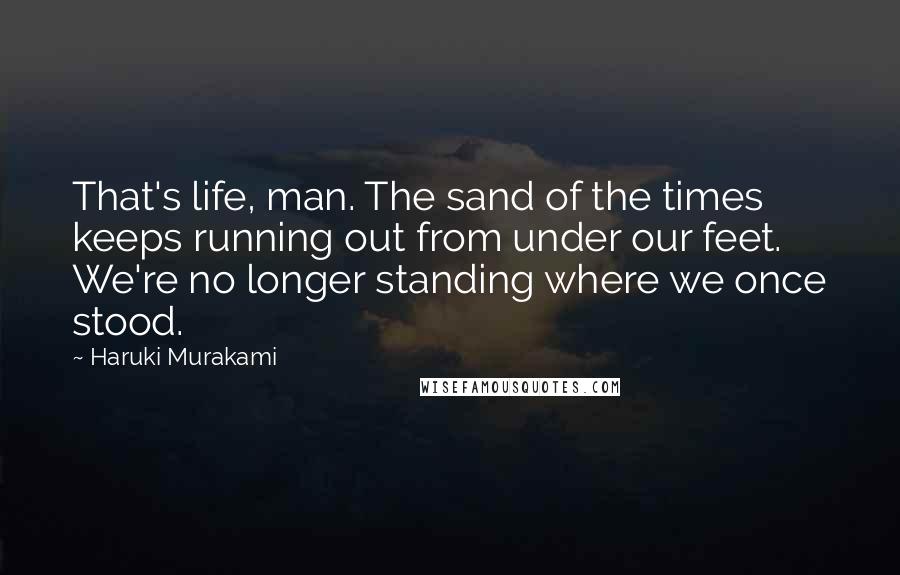 Haruki Murakami Quotes: That's life, man. The sand of the times keeps running out from under our feet. We're no longer standing where we once stood.