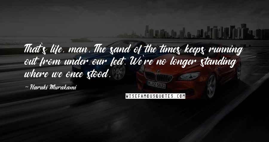 Haruki Murakami Quotes: That's life, man. The sand of the times keeps running out from under our feet. We're no longer standing where we once stood.