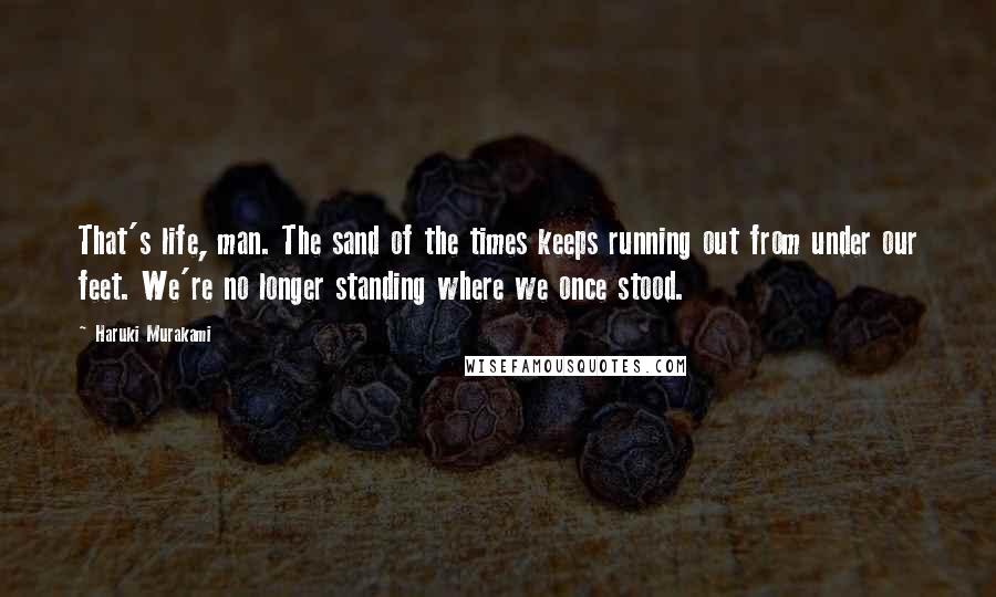Haruki Murakami Quotes: That's life, man. The sand of the times keeps running out from under our feet. We're no longer standing where we once stood.