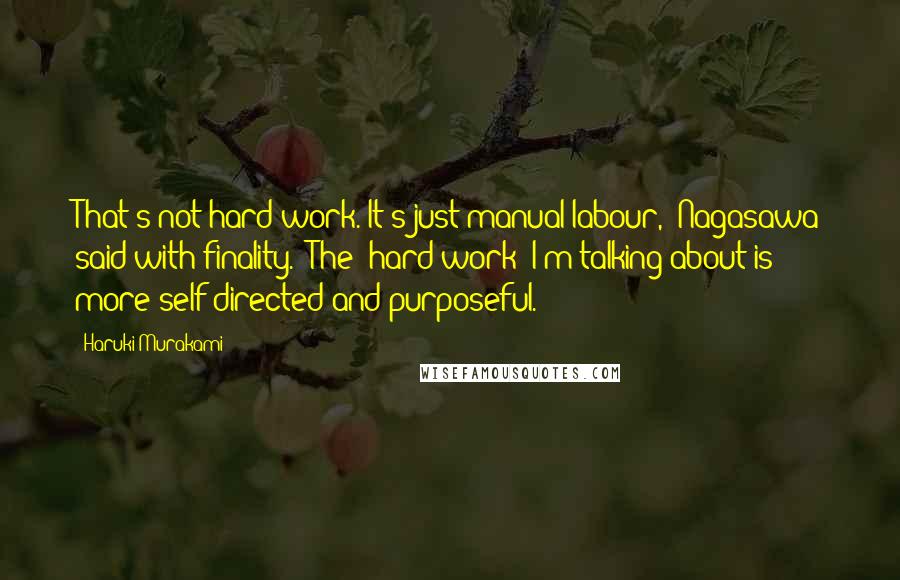 Haruki Murakami Quotes: That's not hard work. It's just manual labour," Nagasawa said with finality. "The "hard work' I'm talking about is more self-directed and purposeful.