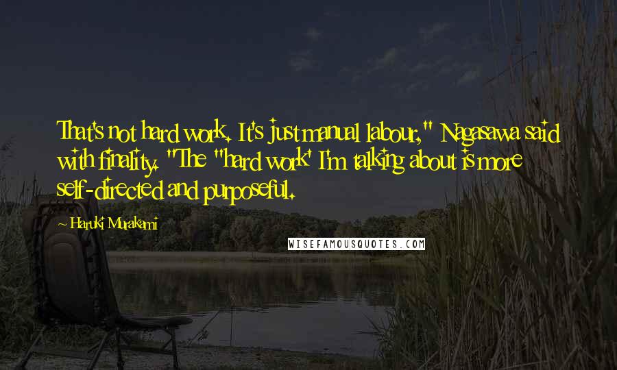 Haruki Murakami Quotes: That's not hard work. It's just manual labour," Nagasawa said with finality. "The "hard work' I'm talking about is more self-directed and purposeful.