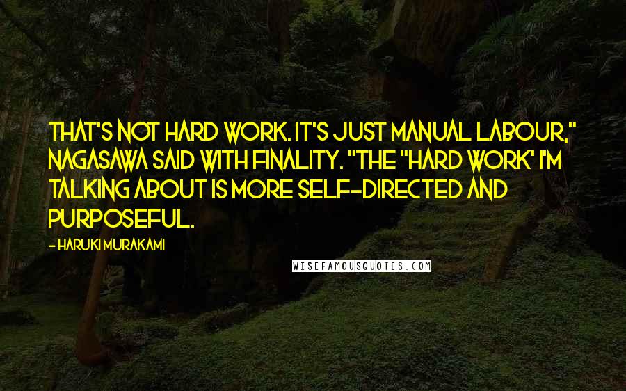 Haruki Murakami Quotes: That's not hard work. It's just manual labour," Nagasawa said with finality. "The "hard work' I'm talking about is more self-directed and purposeful.
