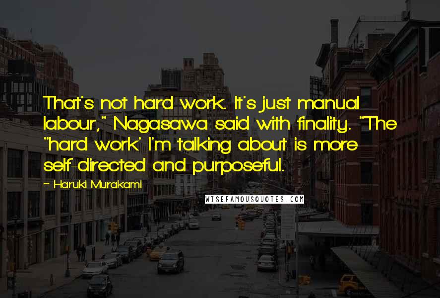 Haruki Murakami Quotes: That's not hard work. It's just manual labour," Nagasawa said with finality. "The "hard work' I'm talking about is more self-directed and purposeful.