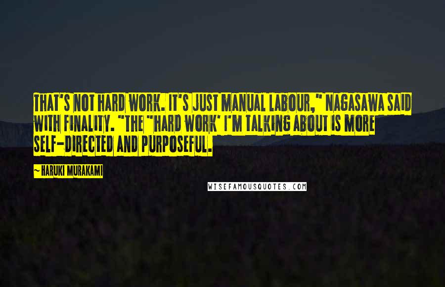 Haruki Murakami Quotes: That's not hard work. It's just manual labour," Nagasawa said with finality. "The "hard work' I'm talking about is more self-directed and purposeful.