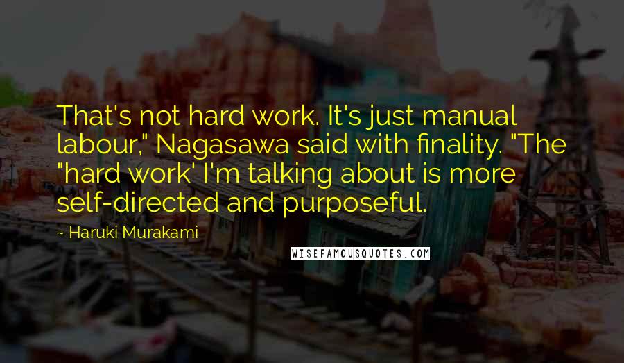 Haruki Murakami Quotes: That's not hard work. It's just manual labour," Nagasawa said with finality. "The "hard work' I'm talking about is more self-directed and purposeful.