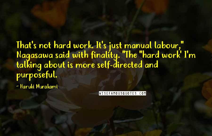 Haruki Murakami Quotes: That's not hard work. It's just manual labour," Nagasawa said with finality. "The "hard work' I'm talking about is more self-directed and purposeful.