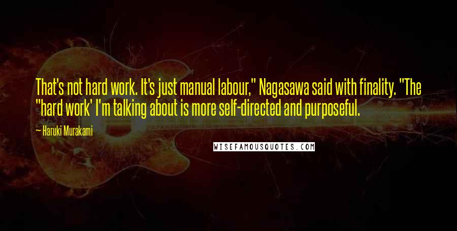 Haruki Murakami Quotes: That's not hard work. It's just manual labour," Nagasawa said with finality. "The "hard work' I'm talking about is more self-directed and purposeful.