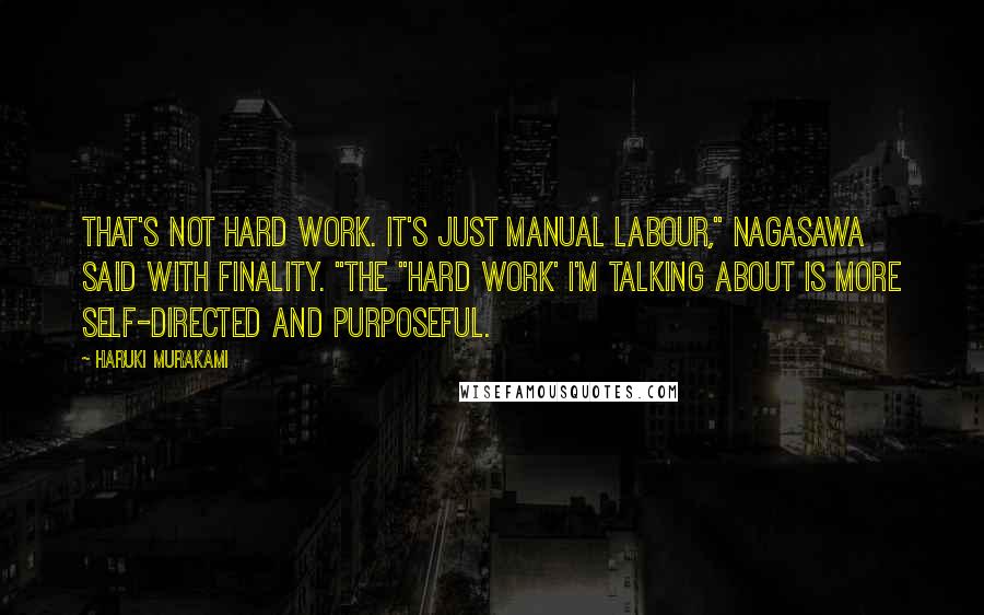 Haruki Murakami Quotes: That's not hard work. It's just manual labour," Nagasawa said with finality. "The "hard work' I'm talking about is more self-directed and purposeful.