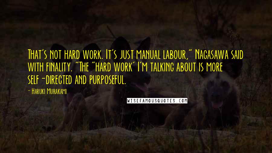 Haruki Murakami Quotes: That's not hard work. It's just manual labour," Nagasawa said with finality. "The "hard work' I'm talking about is more self-directed and purposeful.