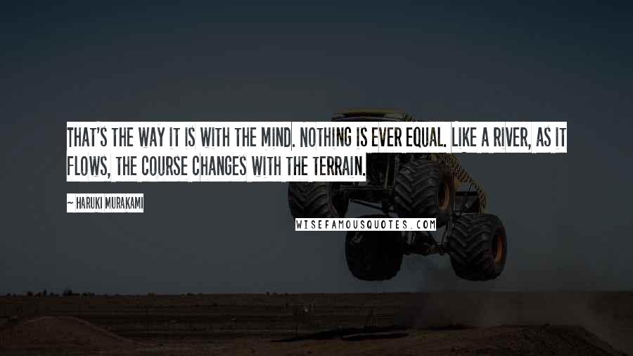 Haruki Murakami Quotes: That's the way it is with the mind. Nothing is ever equal. Like a river, as it flows, the course changes with the terrain.