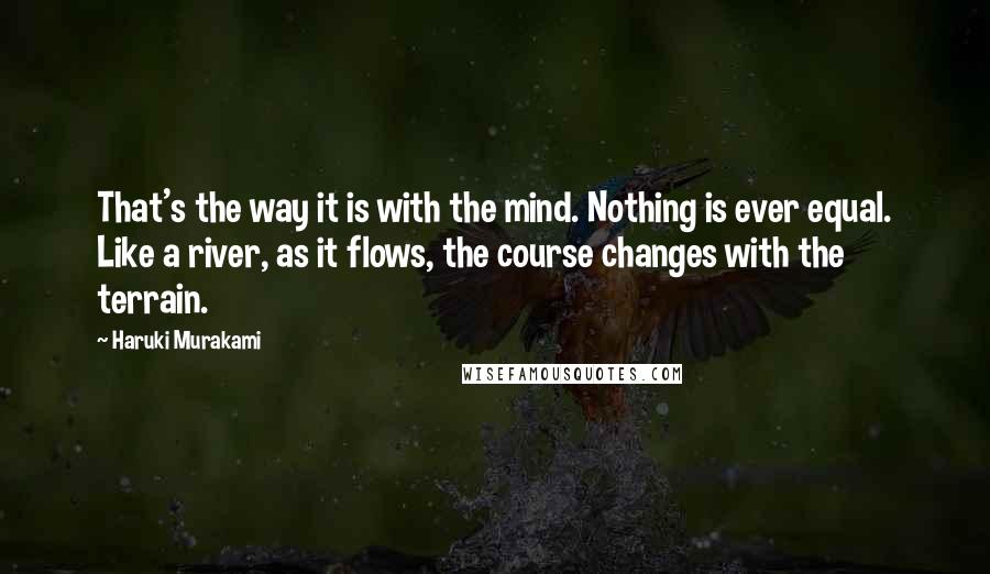 Haruki Murakami Quotes: That's the way it is with the mind. Nothing is ever equal. Like a river, as it flows, the course changes with the terrain.