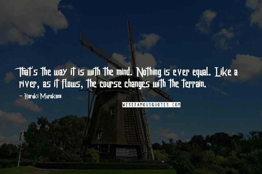 Haruki Murakami Quotes: That's the way it is with the mind. Nothing is ever equal. Like a river, as it flows, the course changes with the terrain.