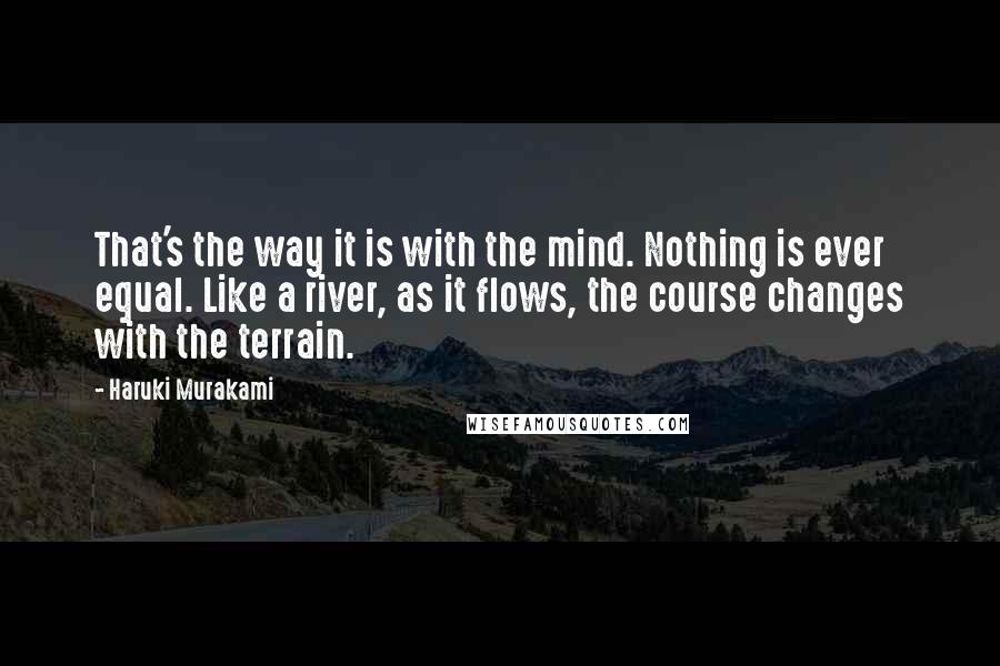 Haruki Murakami Quotes: That's the way it is with the mind. Nothing is ever equal. Like a river, as it flows, the course changes with the terrain.