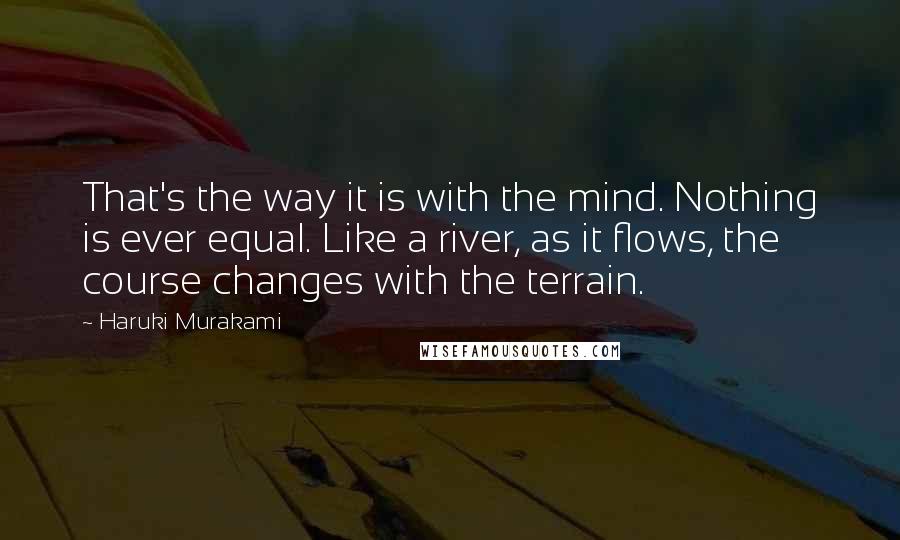 Haruki Murakami Quotes: That's the way it is with the mind. Nothing is ever equal. Like a river, as it flows, the course changes with the terrain.