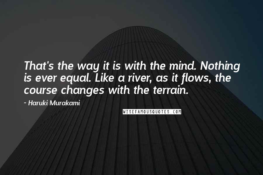 Haruki Murakami Quotes: That's the way it is with the mind. Nothing is ever equal. Like a river, as it flows, the course changes with the terrain.