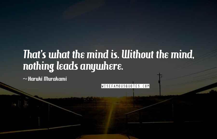 Haruki Murakami Quotes: That's what the mind is. Without the mind, nothing leads anywhere.