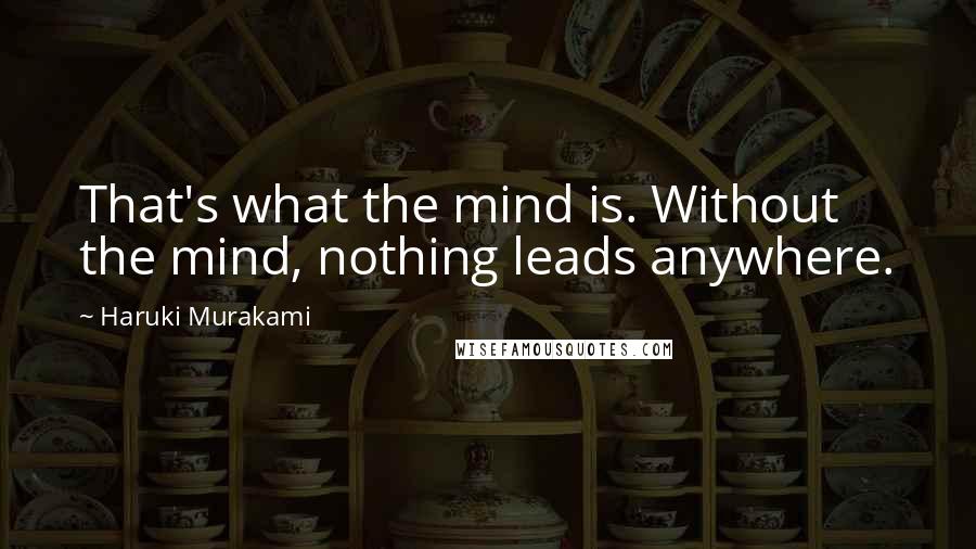 Haruki Murakami Quotes: That's what the mind is. Without the mind, nothing leads anywhere.