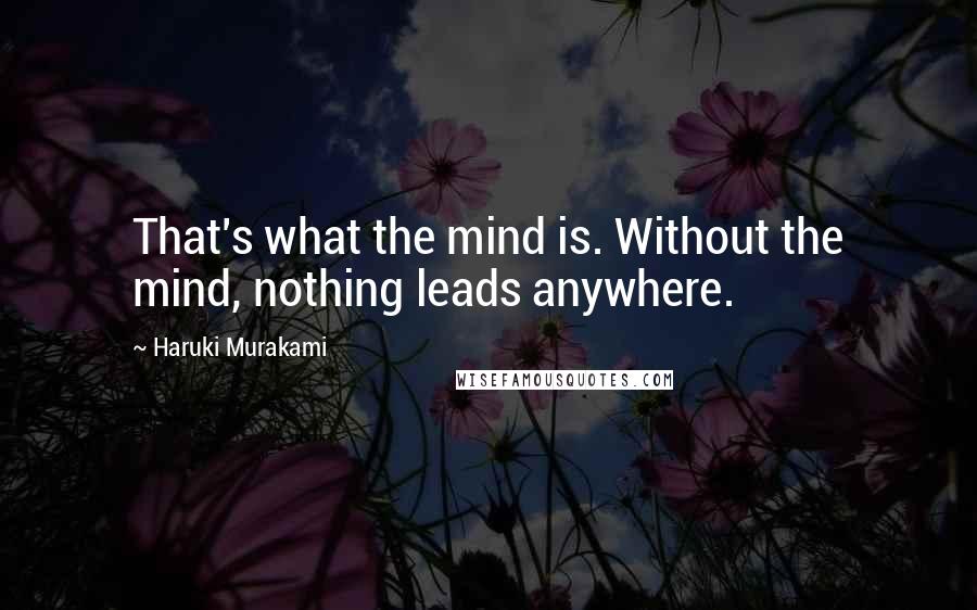 Haruki Murakami Quotes: That's what the mind is. Without the mind, nothing leads anywhere.