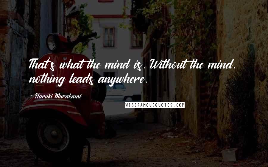 Haruki Murakami Quotes: That's what the mind is. Without the mind, nothing leads anywhere.