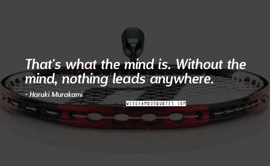 Haruki Murakami Quotes: That's what the mind is. Without the mind, nothing leads anywhere.