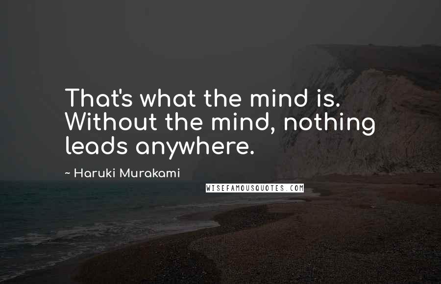 Haruki Murakami Quotes: That's what the mind is. Without the mind, nothing leads anywhere.