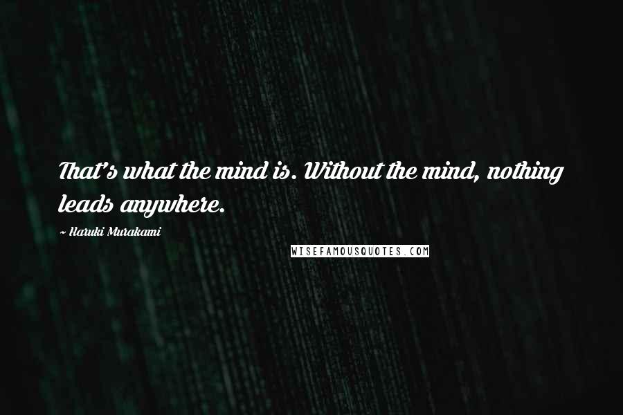 Haruki Murakami Quotes: That's what the mind is. Without the mind, nothing leads anywhere.