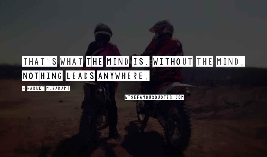Haruki Murakami Quotes: That's what the mind is. Without the mind, nothing leads anywhere.