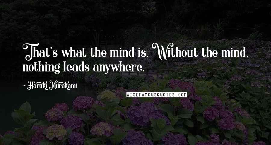 Haruki Murakami Quotes: That's what the mind is. Without the mind, nothing leads anywhere.